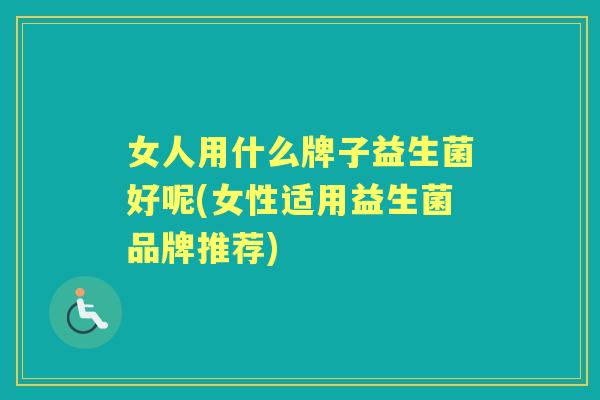 女人用什么牌子益生菌好呢(女性适用益生菌品牌推荐) 女人用什么牌子益生菌好呢(女性适用益生菌品牌推荐)