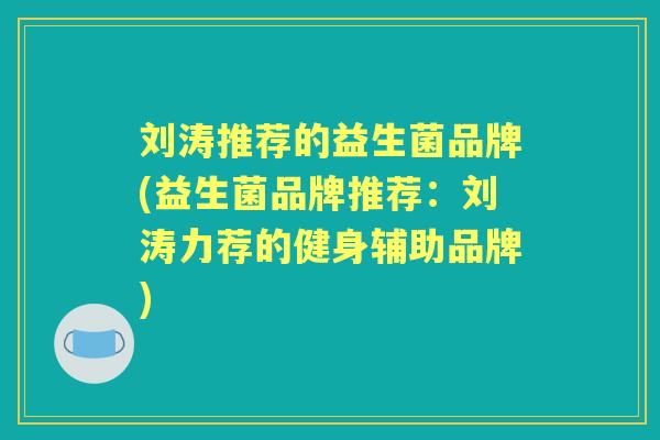 刘涛推荐的益生菌品牌(益生菌品牌推荐:刘涛力荐的健身辅助品牌) 刘涛推荐的益生菌品牌(益生菌品牌推荐:刘涛力荐的健身辅助品牌)