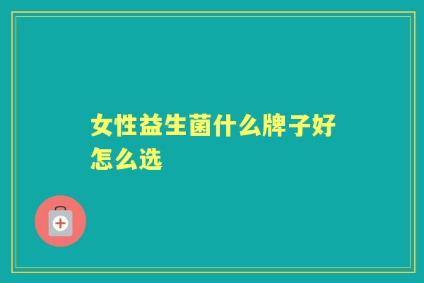 女性益生菌什么牌子好怎么选 女性益生菌什么牌子好怎么选