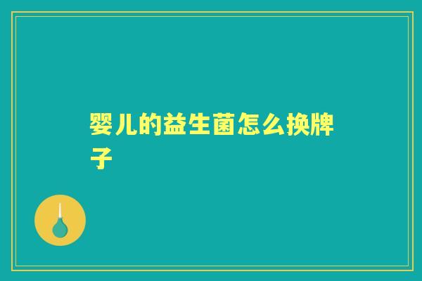 婴儿的益生菌怎么换牌子 婴儿的益生菌怎么换牌子