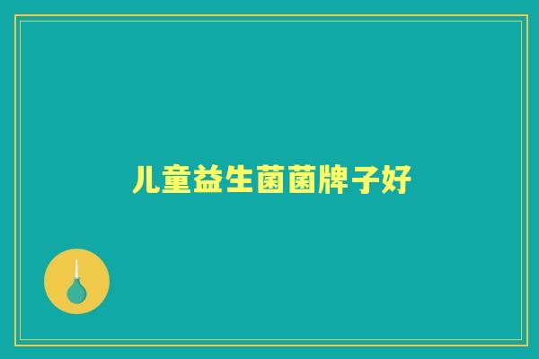 儿童益生菌菌牌子好 儿童益生菌菌牌子好