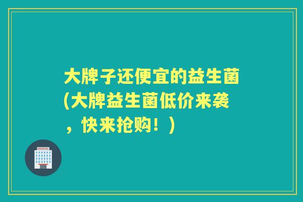 大牌子还便宜的益生菌(大牌益生菌低价来袭，快来抢购！)