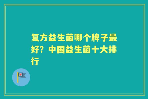 复方益生菌哪个牌子好?中国益生菌十大排行 复方益生菌哪个牌子好?中国益生菌十大排行