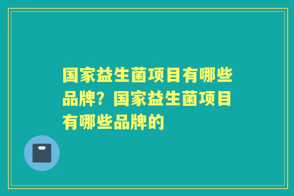 国家益生菌项目有哪些品牌?国家益生菌项目有哪些品牌的 国家益生菌项目有哪些品牌?国家益生菌项目有哪些品牌的
