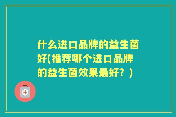 什么进口品牌的益生菌好(推荐哪个进口品牌的益生菌效果好?) 什么进口品牌的益生菌好(推荐哪个进口品牌的益生菌效果好?)