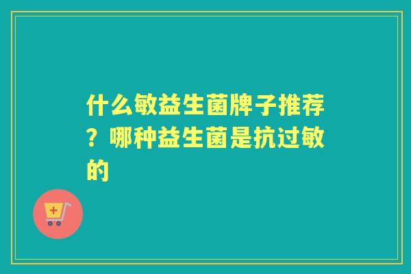 什么敏益生菌牌子推荐?哪种益生菌是抗的 什么敏益生菌牌子推荐?哪种益生菌是抗的