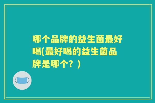 哪个品牌的益生菌好喝(好喝的益生菌品牌是哪个?) 哪个品牌的益生菌好喝(好喝的益生菌品牌是哪个?)
