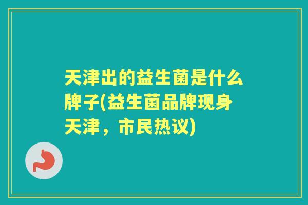 天津出的益生菌是什么牌子(益生菌品牌现身天津,市民热议) 天津出的益生菌是什么牌子(益生菌品牌现身天津,市民热议)