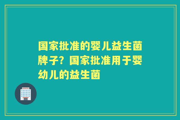 国家批准的婴儿益生菌牌子?国家批准用于婴幼儿的益生菌 国家批准的婴儿益生菌牌子?国家批准用于婴幼儿的益生菌