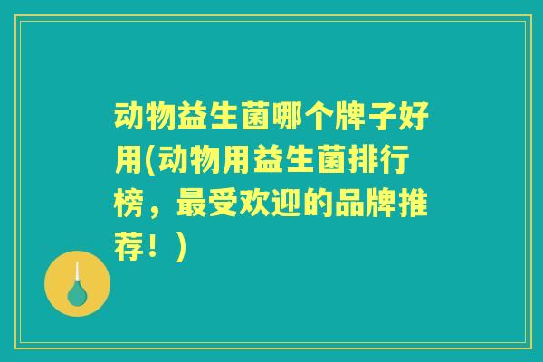 动物益生菌哪个牌子好用(动物用益生菌排行榜,受欢迎的品牌推荐!) 动物益生菌哪个牌子好用(动物用益生菌排行榜,受欢迎的品牌推荐!)