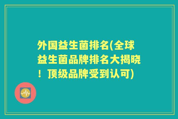 外国益生菌排名(全球益生菌品牌排名大揭晓!品牌受到认可) 外国益生菌排名(全球益生菌品牌排名大揭晓!品牌受到认可)