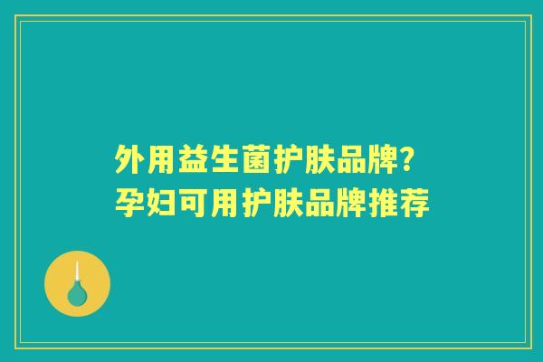 外用益生菌护肤品牌?孕妇可用护肤品牌推荐 外用益生菌护肤品牌?孕妇可用护肤品牌推荐
