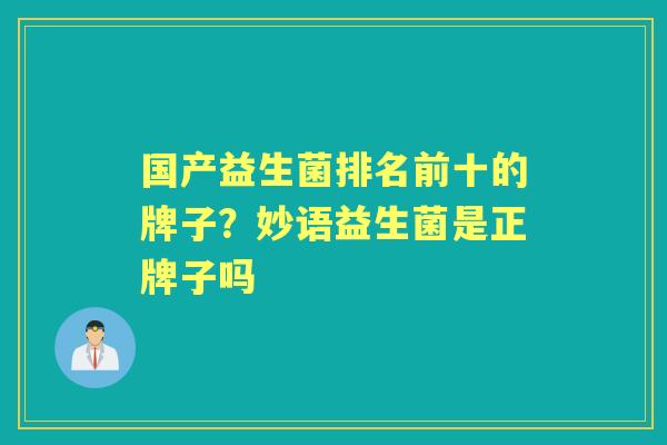 国产益生菌排名前十的牌子?妙语益生菌是正牌子吗 国产益生菌排名前十的牌子?妙语益生菌是正牌子吗