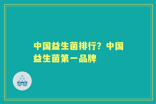 中国益生菌排行？中国益生菌第一品牌