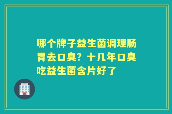 哪个牌子益生菌调理肠胃去?十几年吃益生菌含片好了 哪个牌子益生菌调理肠胃去?十几年吃益生菌含片好了