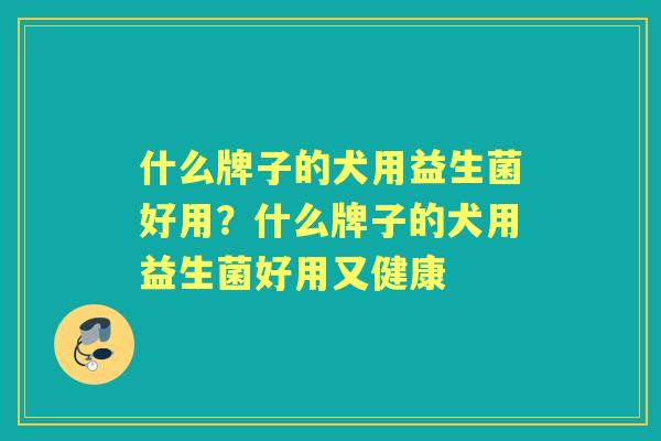 什么牌子的犬用益生菌好用?什么牌子的犬用益生菌好用又健康 什么牌子的犬用益生菌好用?什么牌子的犬用益生菌好用又健康