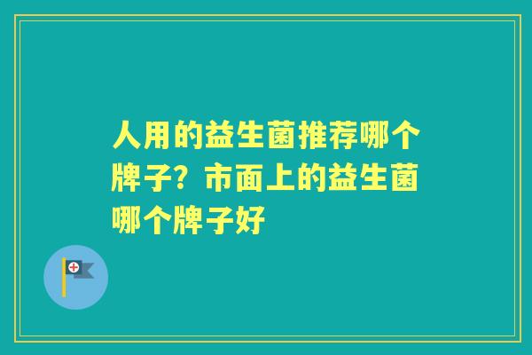 人用的益生菌推荐哪个牌子?市面上的益生菌哪个牌子好 人用的益生菌推荐哪个牌子?市面上的益生菌哪个牌子好