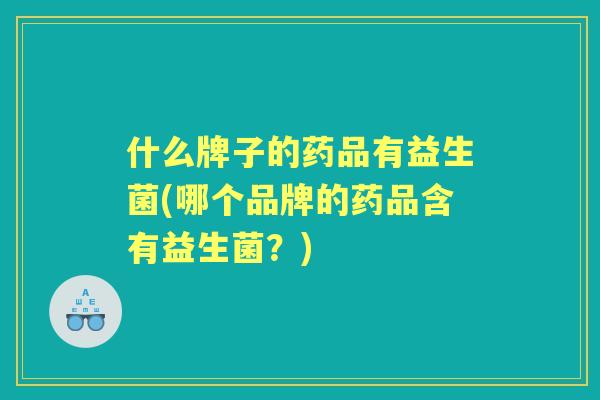 什么牌子的药品有益生菌(哪个品牌的药品含有益生菌?) 什么牌子的药品有益生菌(哪个品牌的药品含有益生菌?)