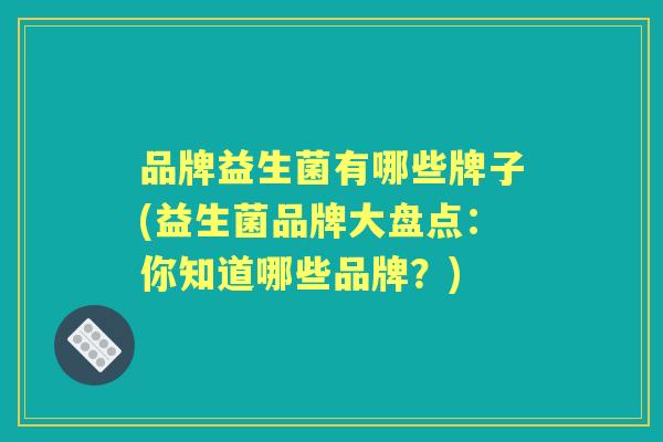 品牌益生菌有哪些牌子(益生菌品牌大盘点：你知道哪些品牌？)