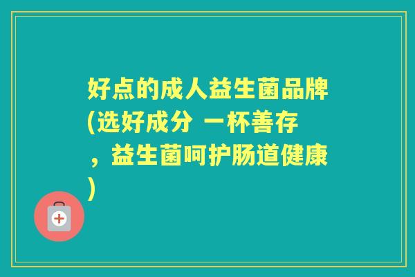 好点的成人益生菌品牌(选好成分 一杯善存,益生菌呵护肠道健康) 好点的成人益生菌品牌(选好成分 一杯善存,益生菌呵护肠道健康)