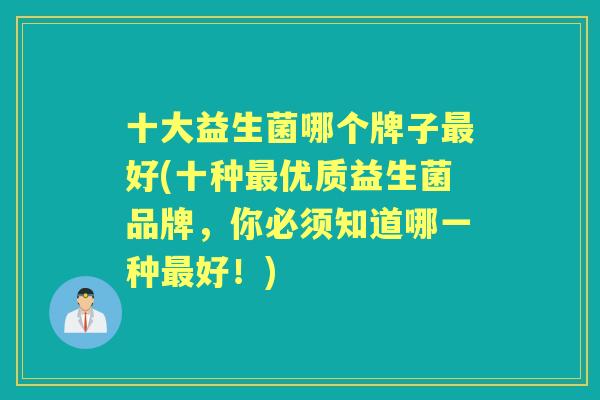 十大益生菌哪个牌子好(十种优质益生菌品牌，你必须知道哪一种好！)