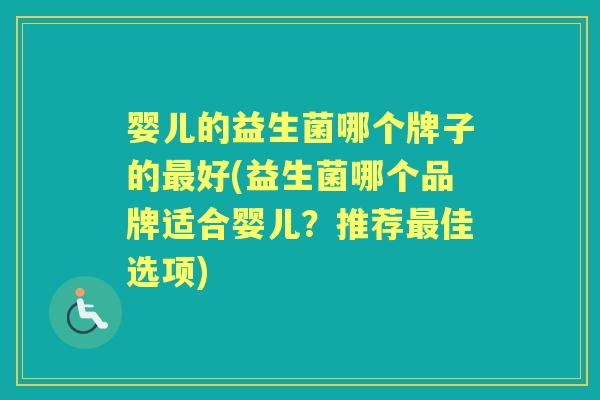 婴儿的益生菌哪个牌子的好(益生菌哪个品牌适合婴儿?推荐佳选项) 婴儿的益生菌哪个牌子的好(益生菌哪个品牌适合婴儿?推荐佳选项)