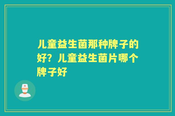 儿童益生菌那种牌子的好?儿童益生菌片哪个牌子好 儿童益生菌那种牌子的好?儿童益生菌片哪个牌子好