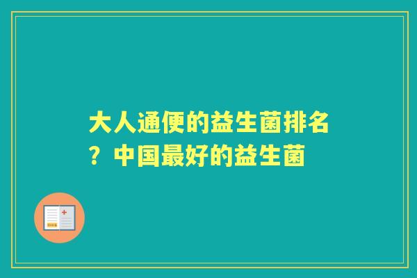 大人通便的益生菌排名?中国好的益生菌 大人通便的益生菌排名?中国好的益生菌
