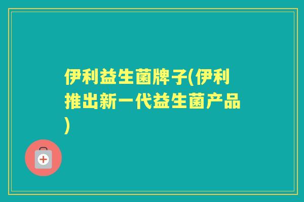 伊利益生菌牌子(伊利推出新一代益生菌产品) 伊利益生菌牌子(伊利推出新一代益生菌产品)