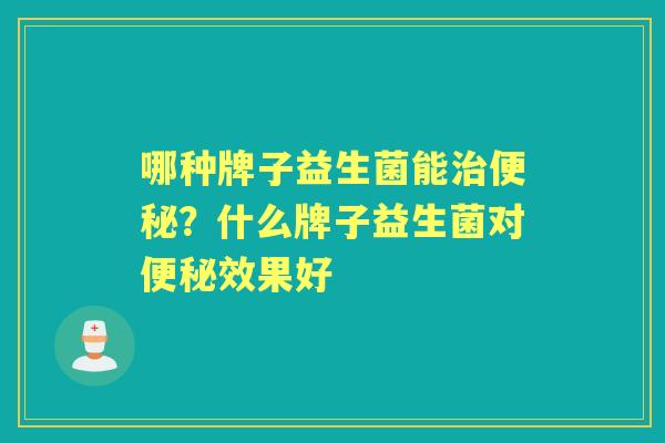 哪种牌子益生菌能？什么牌子益生菌对效果好