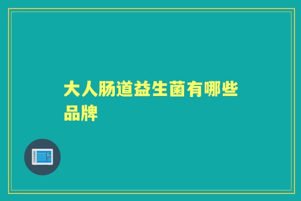 大人肠道益生菌有哪些品牌 大人肠道益生菌有哪些品牌