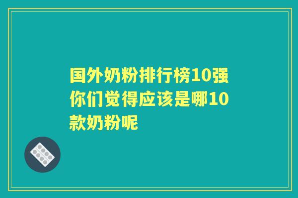 国外奶粉排行榜10强你们觉得应该是哪10款奶粉呢 国外奶粉排行榜10强你们觉得应该是哪10款奶粉呢