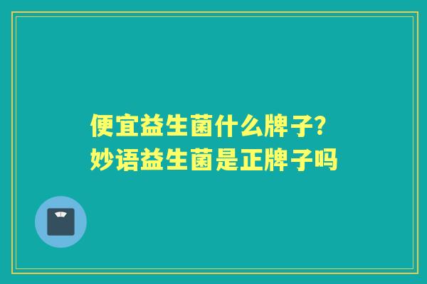 便宜益生菌什么牌子?妙语益生菌是正牌子吗 便宜益生菌什么牌子?妙语益生菌是正牌子吗