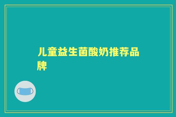 儿童益生菌酸奶推荐品牌 儿童益生菌酸奶推荐品牌