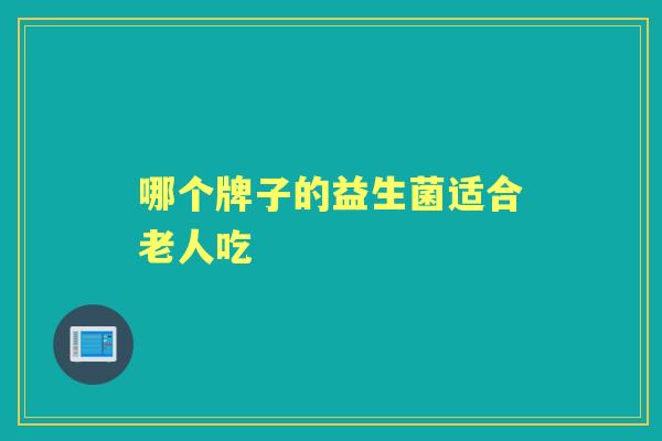 哪个牌子的益生菌适合老人吃 哪个牌子的益生菌适合老人吃