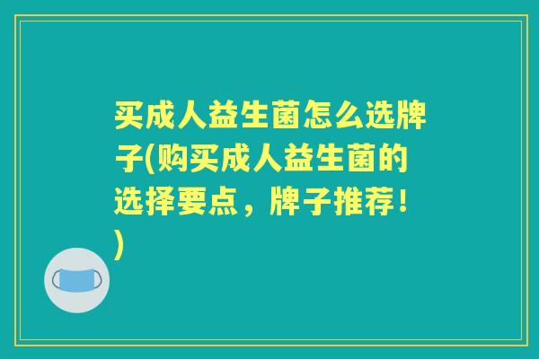 买成人益生菌怎么选牌子(购买成人益生菌的选择要点，牌子推荐！)