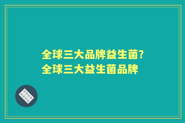 全球三大品牌益生菌?全球三大益生菌品牌 全球三大品牌益生菌?全球三大益生菌品牌