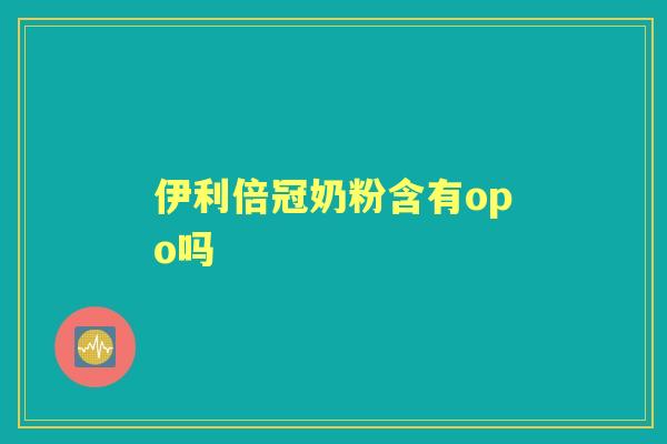 伊利倍冠奶粉含有opo吗 伊利倍冠奶粉含有opo吗