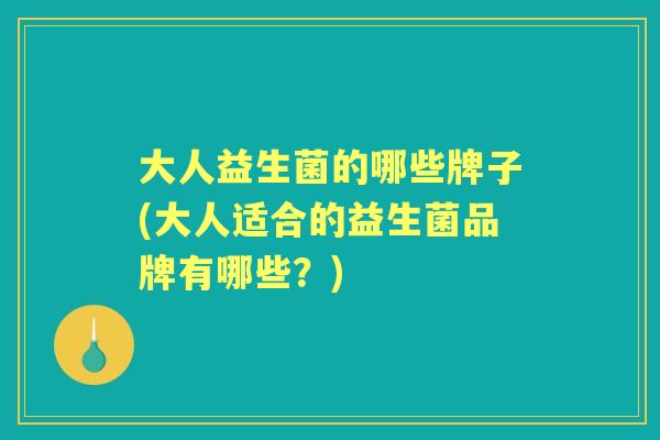 大人益生菌的哪些牌子(大人适合的益生菌品牌有哪些？)