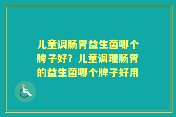 儿童调肠胃益生菌哪个牌子好?儿童调理肠胃的益生菌哪个牌子好用 儿童调肠胃益生菌哪个牌子好?儿童调理肠胃的益生菌哪个牌子好用