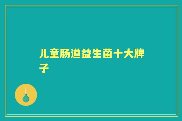 儿童肠道益生菌十大牌子 儿童肠道益生菌十大牌子