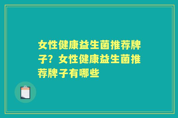女性健康益生菌推荐牌子?女性健康益生菌推荐牌子有哪些 女性健康益生菌推荐牌子?女性健康益生菌推荐牌子有哪些