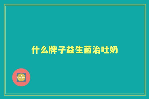 什么牌子益生菌吐奶 什么牌子益生菌吐奶