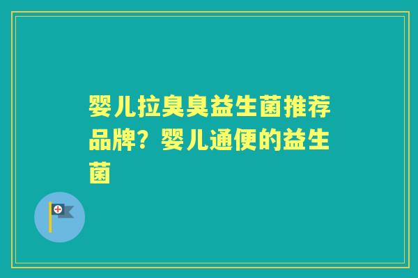 婴儿拉臭臭益生菌推荐品牌?婴儿通便的益生菌 婴儿拉臭臭益生菌推荐品牌?婴儿通便的益生菌