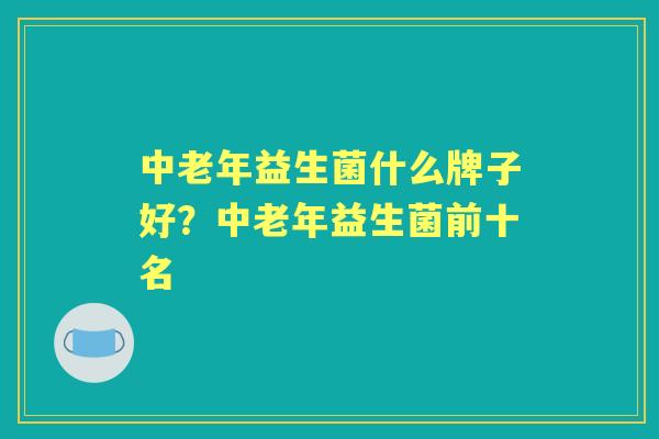 中老年益生菌什么牌子好?中老年益生菌前十名 中老年益生菌什么牌子好?中老年益生菌前十名