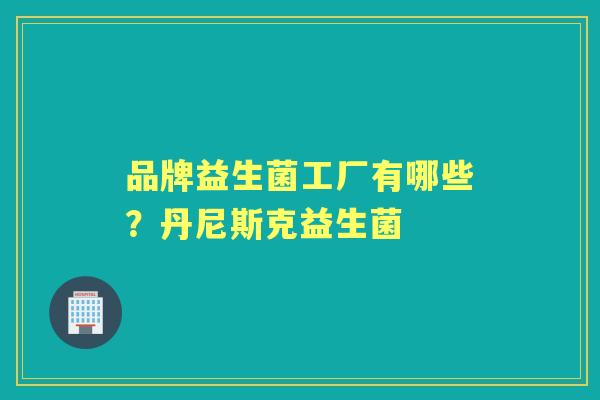品牌益生菌工厂有哪些?丹尼斯克益生菌 品牌益生菌工厂有哪些?丹尼斯克益生菌