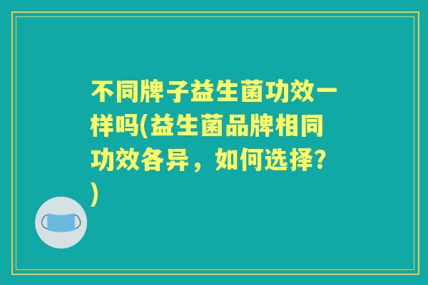 不同牌子益生菌功效一样吗(益生菌品牌相同功效各异，如何选择？)