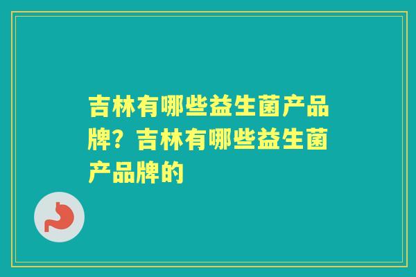 吉林有哪些益生菌产品牌?吉林有哪些益生菌产品牌的 吉林有哪些益生菌产品牌?吉林有哪些益生菌产品牌的
