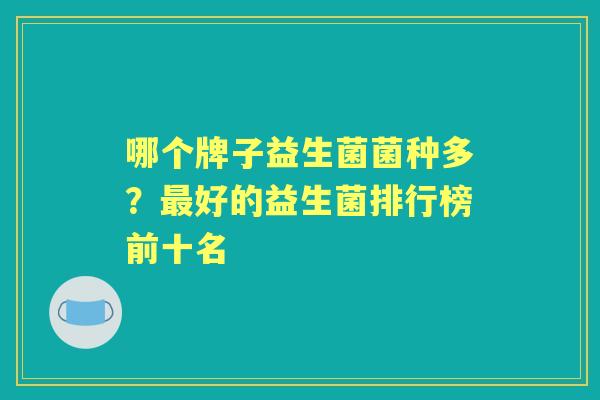 哪个牌子益生菌菌种多?好的益生菌排行榜前十名 哪个牌子益生菌菌种多?好的益生菌排行榜前十名