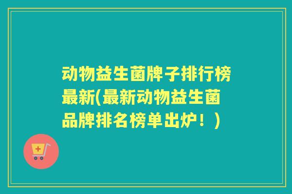 动物益生菌牌子排行榜新(新动物益生菌品牌排名榜单出炉!) 动物益生菌牌子排行榜新(新动物益生菌品牌排名榜单出炉!)
